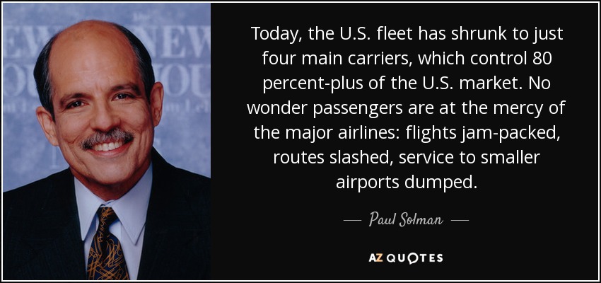 Today, the U.S. fleet has shrunk to just four main carriers, which control 80 percent-plus of the U.S. market. No wonder passengers are at the mercy of the major airlines: flights jam-packed, routes slashed, service to smaller airports dumped. - Paul Solman