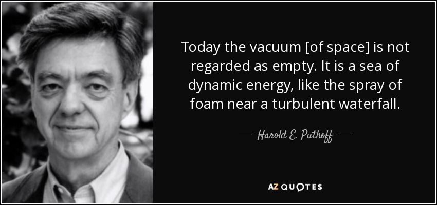 Today the vacuum [of space] is not regarded as empty. It is a sea of dynamic energy, like the spray of foam near a turbulent waterfall. - Harold E. Puthoff