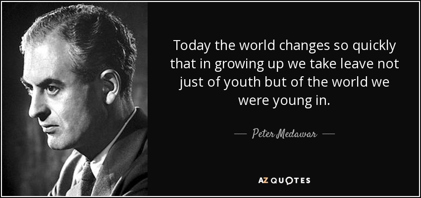Today the world changes so quickly that in growing up we take leave not just of youth but of the world we were young in. - Peter Medawar