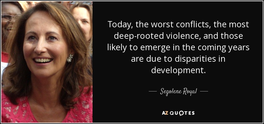 Today, the worst conflicts, the most deep-rooted violence, and those likely to emerge in the coming years are due to disparities in development. - Segolene Royal