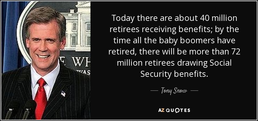 Today there are about 40 million retirees receiving benefits; by the time all the baby boomers have retired, there will be more than 72 million retirees drawing Social Security benefits. - Tony Snow