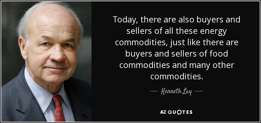 Today, there are also buyers and sellers of all these energy commodities, just like there are buyers and sellers of food commodities and many other commodities. - Kenneth Lay