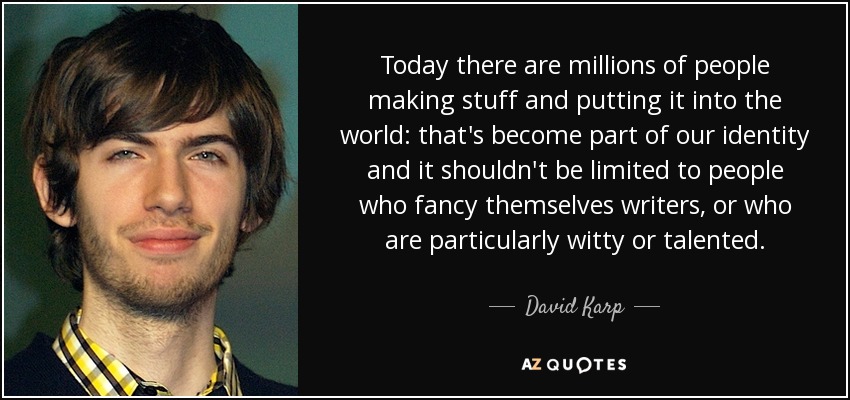 Today there are millions of people making stuff and putting it into the world: that's become part of our identity and it shouldn't be limited to people who fancy themselves writers, or who are particularly witty or talented. - David Karp