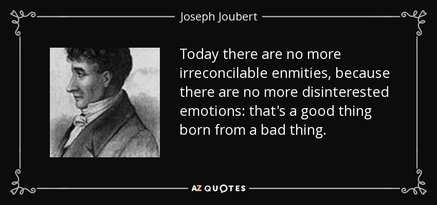 Today there are no more irreconcilable enmities, because there are no more disinterested emotions: that's a good thing born from a bad thing. - Joseph Joubert