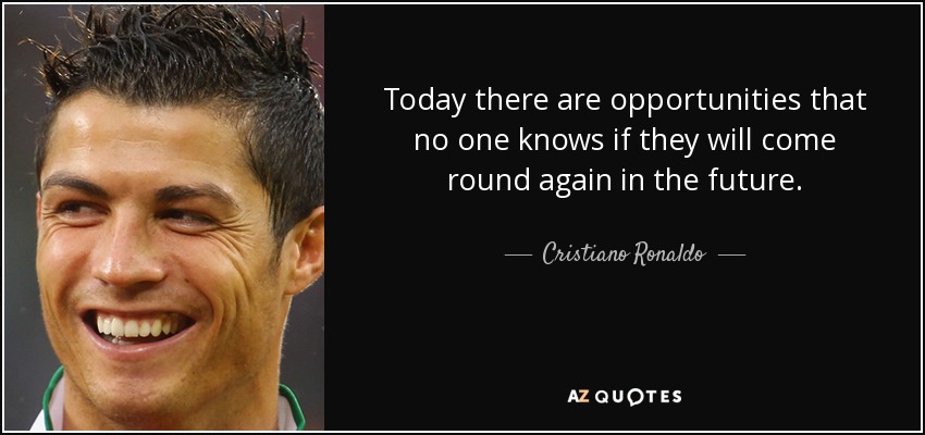 Today there are opportunities that no one knows if they will come round again in the future. - Cristiano Ronaldo