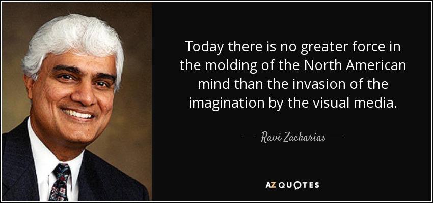 Today there is no greater force in the molding of the North American mind than the invasion of the imagination by the visual media. - Ravi Zacharias