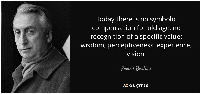Today there is no symbolic compensation for old age, no recognition of a specific value: wisdom, perceptiveness, experience, vision. - Roland Barthes