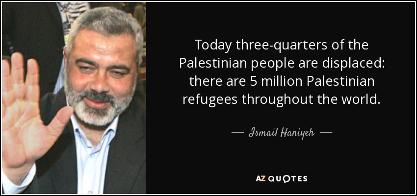 Today three-quarters of the Palestinian people are displaced: there are 5 million Palestinian refugees throughout the world. - Ismail Haniyeh