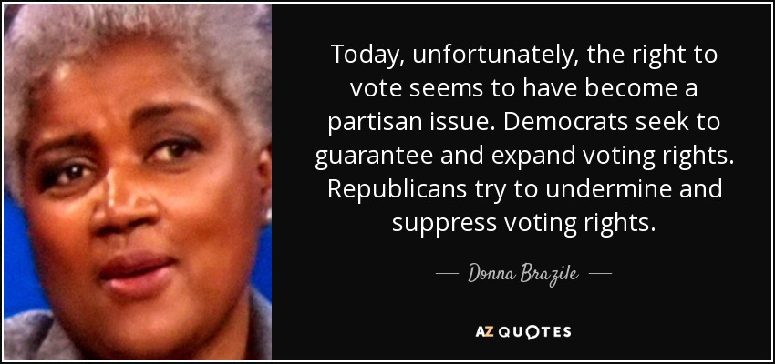 Today, unfortunately, the right to vote seems to have become a partisan issue. Democrats seek to guarantee and expand voting rights. Republicans try to undermine and suppress voting rights. - Donna Brazile