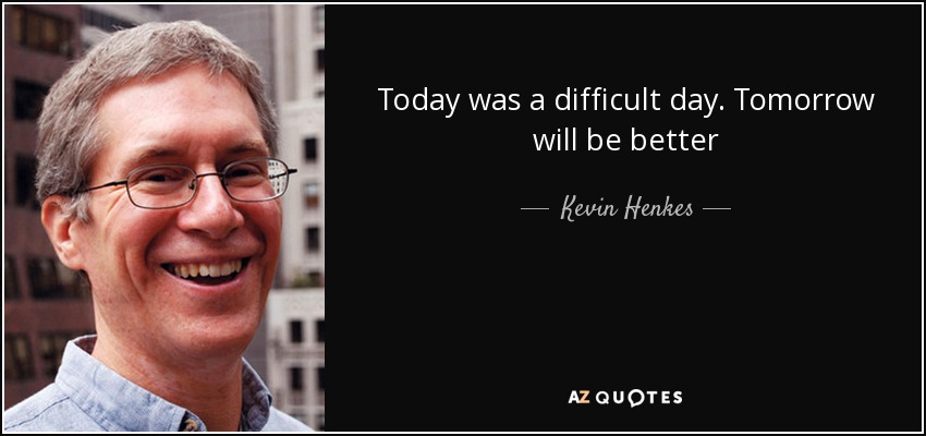 Today was a difficult day. Tomorrow will be better - Kevin Henkes