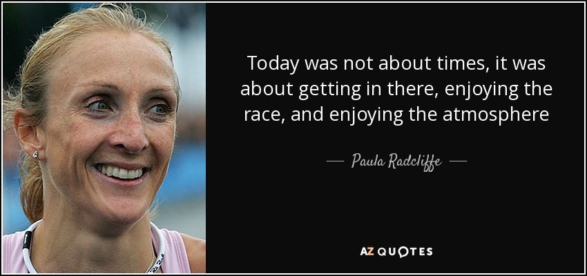 Today was not about times, it was about getting in there, enjoying the race, and enjoying the atmosphere - Paula Radcliffe