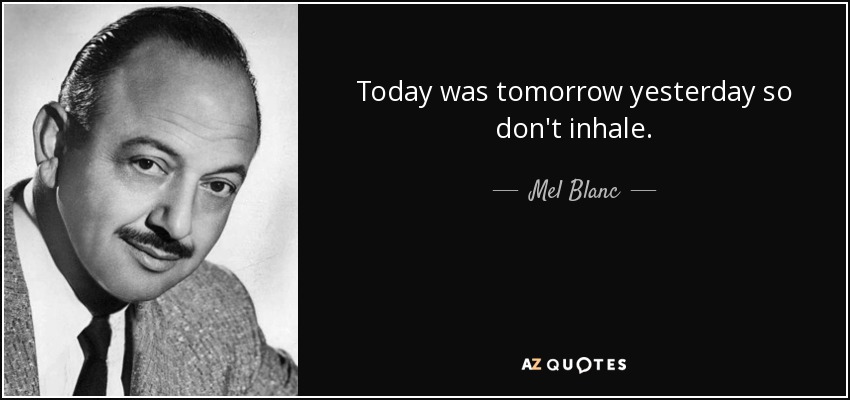Today was tomorrow yesterday so don't inhale. - Mel Blanc
