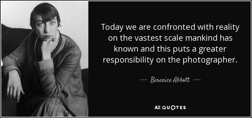 Today we are confronted with reality on the vastest scale mankind has known and this puts a greater responsibility on the photographer. - Berenice Abbott