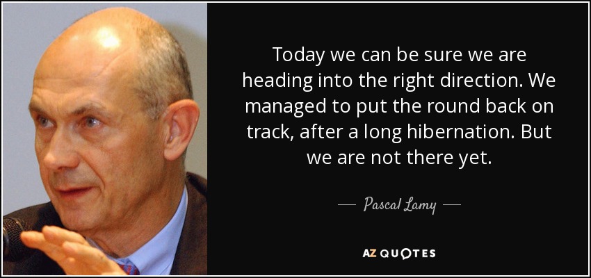 Today we can be sure we are heading into the right direction. We managed to put the round back on track, after a long hibernation. But we are not there yet. - Pascal Lamy