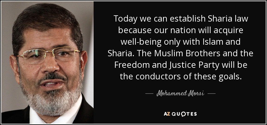 Today we can establish Sharia law because our nation will acquire well-being only with Islam and Sharia. The Muslim Brothers and the Freedom and Justice Party will be the conductors of these goals. - Mohammed Morsi