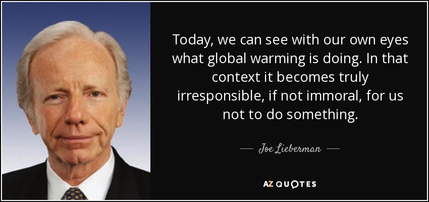 Today, we can see with our own eyes what global warming is doing. In that context it becomes truly irresponsible, if not immoral, for us not to do something. - Joe Lieberman