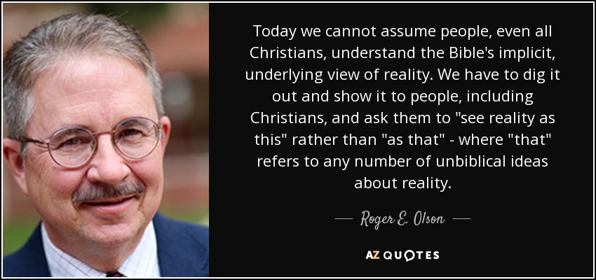 Today we cannot assume people, even all Christians, understand the Bible's implicit, underlying view of reality. We have to dig it out and show it to people, including Christians, and ask them to 
