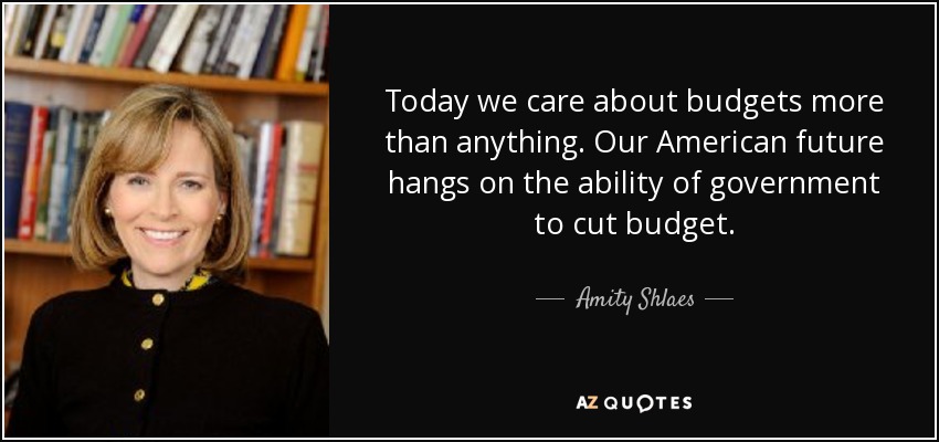 Today we care about budgets more than anything. Our American future hangs on the ability of government to cut budget. - Amity Shlaes