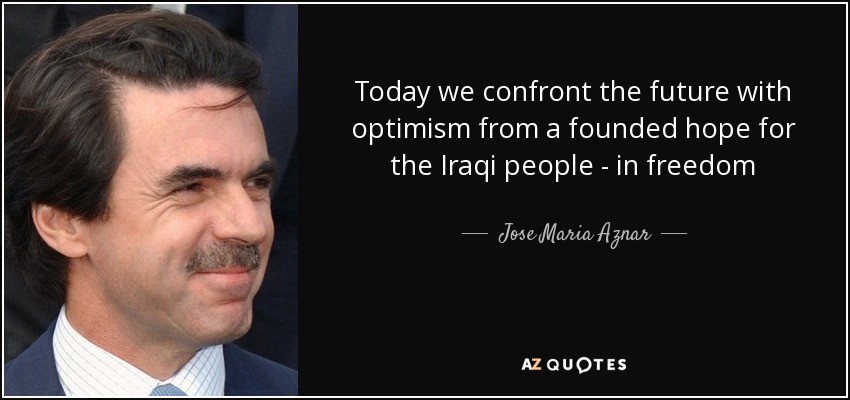 Today we confront the future with optimism from a founded hope for the Iraqi people - in freedom - Jose Maria Aznar