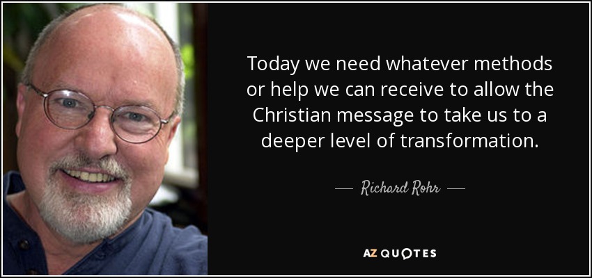 Today we need whatever methods or help we can receive to allow the Christian message to take us to a deeper level of transformation. - Richard Rohr
