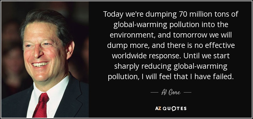 Today we're dumping 70 million tons of global-warming pollution into the environment, and tomorrow we will dump more, and there is no effective worldwide response. Until we start sharply reducing global-warming pollution, I will feel that I have failed. - Al Gore