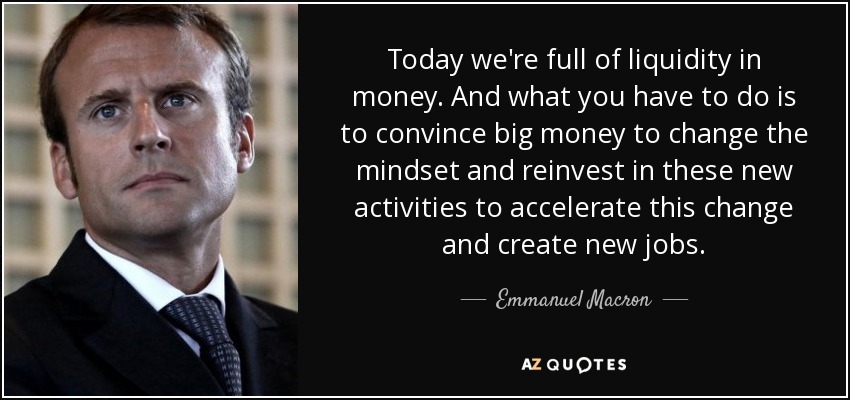 Today we're full of liquidity in money. And what you have to do is to convince big money to change the mindset and reinvest in these new activities to accelerate this change and create new jobs. - Emmanuel Macron