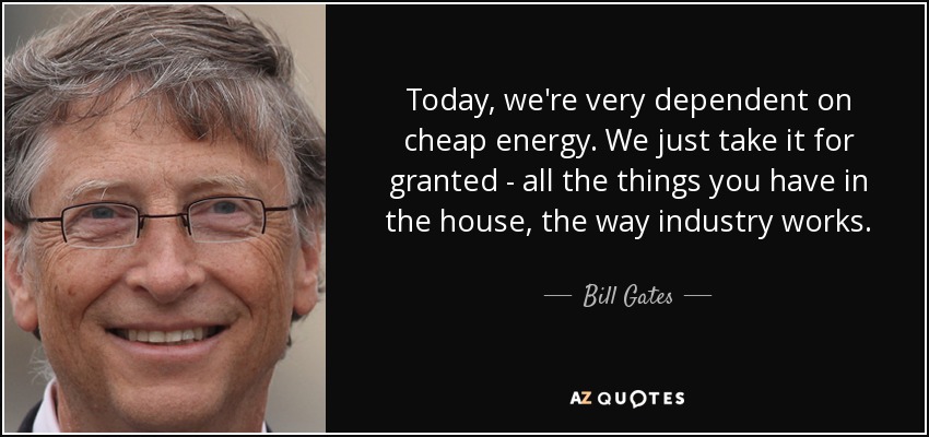 Today, we're very dependent on cheap energy. We just take it for granted - all the things you have in the house, the way industry works. - Bill Gates