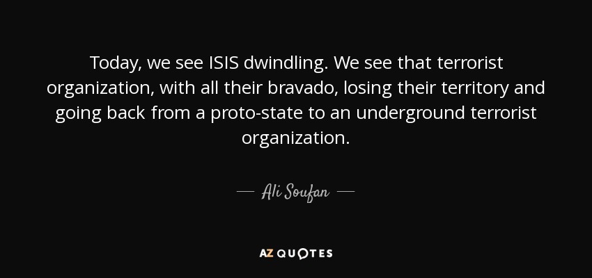 Today, we see ISIS dwindling. We see that terrorist organization, with all their bravado, losing their territory and going back from a proto-state to an underground terrorist organization. - Ali Soufan