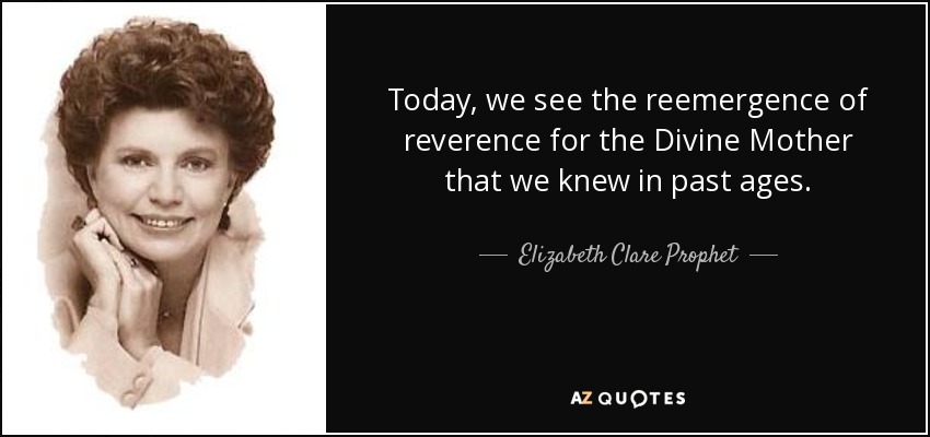 Today, we see the reemergence of reverence for the Divine Mother that we knew in past ages. - Elizabeth Clare Prophet