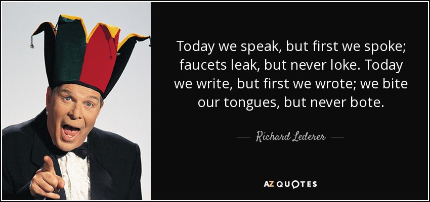 Today we speak, but first we spoke; faucets leak, but never loke. Today we write, but first we wrote; we bite our tongues, but never bote. - Richard Lederer