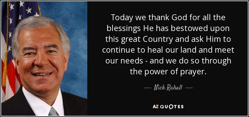 Today we thank God for all the blessings He has bestowed upon this great Country and ask Him to continue to heal our land and meet our needs - and we do so through the power of prayer. - Nick Rahall