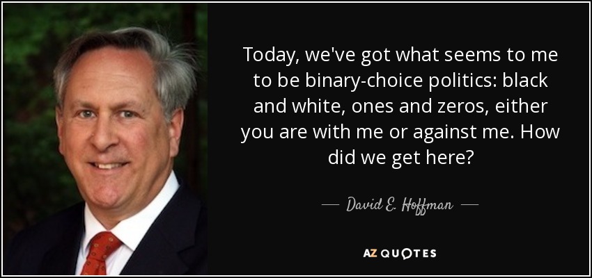 Today, we've got what seems to me to be binary-choice politics: black and white, ones and zeros, either you are with me or against me. How did we get here? - David E. Hoffman
