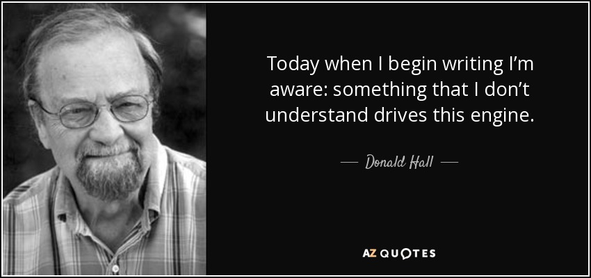 Today when I begin writing I’m aware: something that I don’t understand drives this engine. - Donald Hall