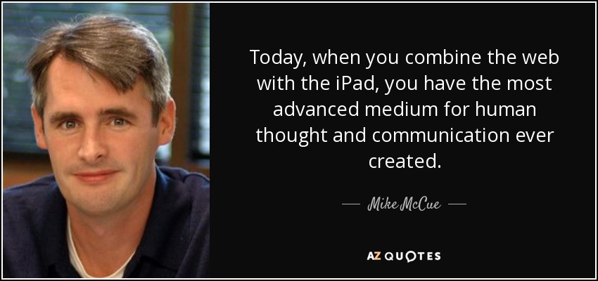 Today, when you combine the web with the iPad, you have the most advanced medium for human thought and communication ever created. - Mike McCue