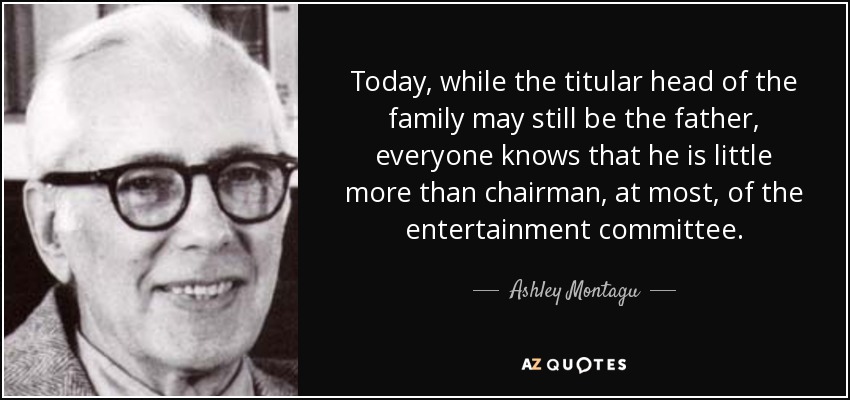 Today, while the titular head of the family may still be the father, everyone knows that he is little more than chairman, at most, of the entertainment committee. - Ashley Montagu