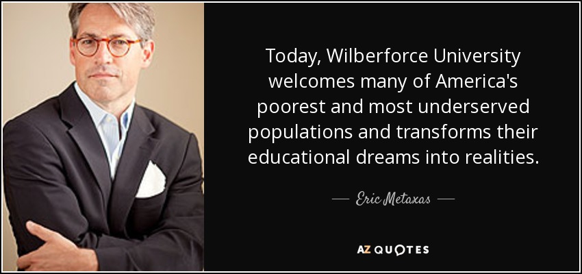 Today, Wilberforce University welcomes many of America's poorest and most underserved populations and transforms their educational dreams into realities. - Eric Metaxas