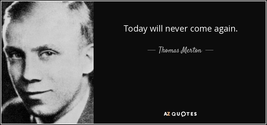 Today will never come again. - Thomas Merton