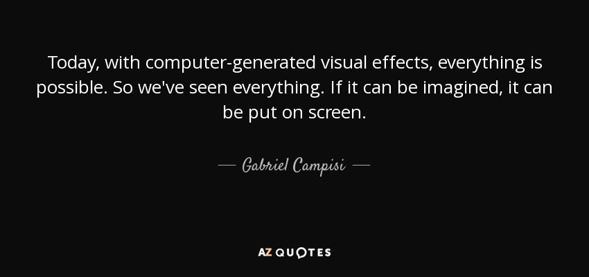 Today, with computer-generated visual effects, everything is possible. So we've seen everything. If it can be imagined, it can be put on screen. - Gabriel Campisi