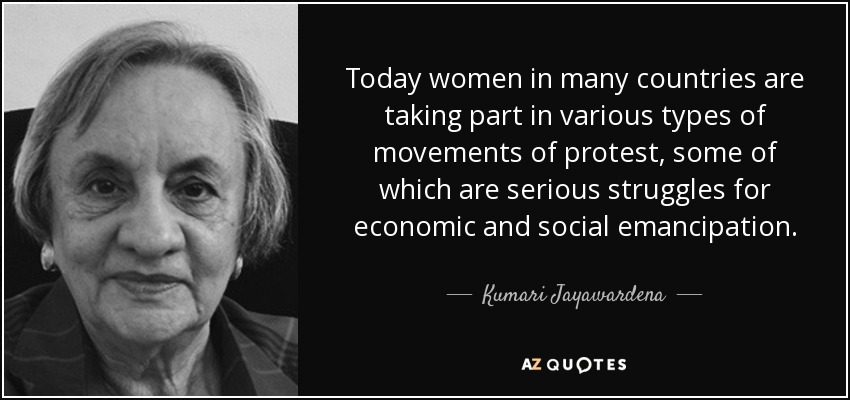 Today women in many countries are taking part in various types of movements of protest, some of which are serious struggles for economic and social emancipation . - Kumari Jayawardena