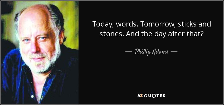 Today, words. Tomorrow, sticks and stones. And the day after that? - Phillip Adams