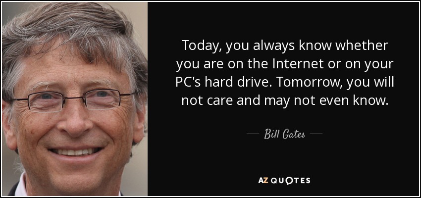 Today, you always know whether you are on the Internet or on your PC's hard drive. Tomorrow, you will not care and may not even know. - Bill Gates