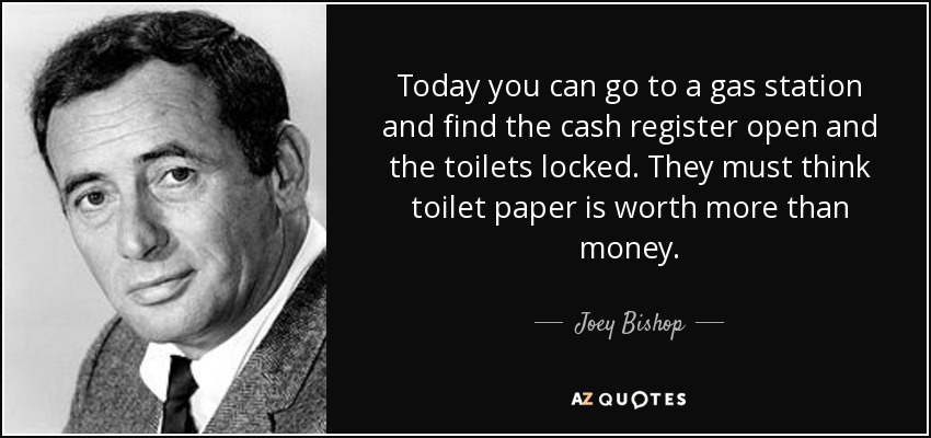 Today you can go to a gas station and find the cash register open and the toilets locked. They must think toilet paper is worth more than money. - Joey Bishop