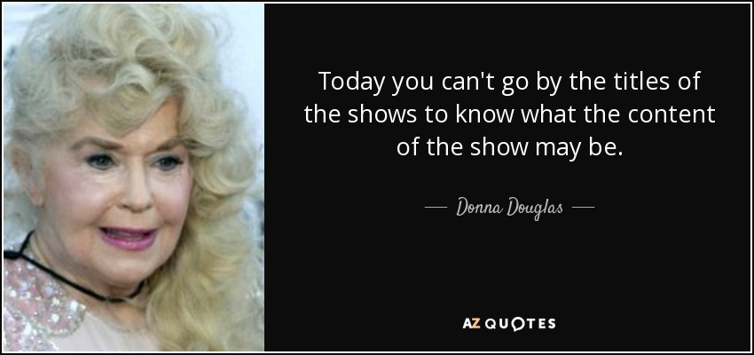 Today you can't go by the titles of the shows to know what the content of the show may be. - Donna Douglas