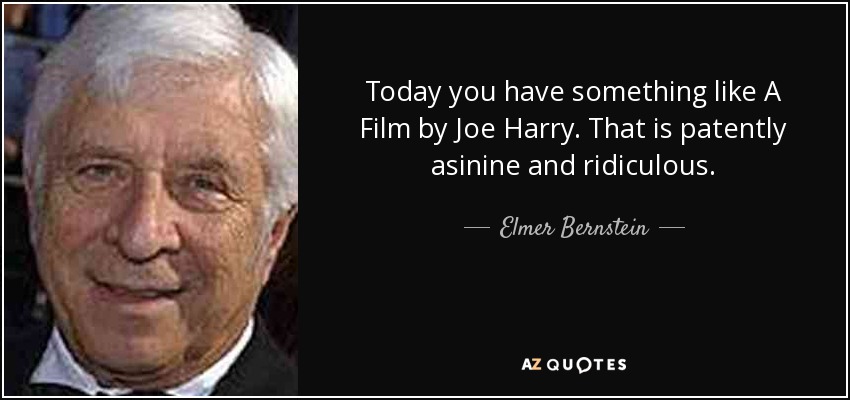 Today you have something like A Film by Joe Harry. That is patently asinine and ridiculous. - Elmer Bernstein