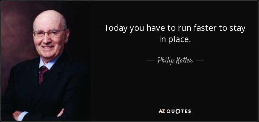 Today you have to run faster to stay in place. - Philip Kotler