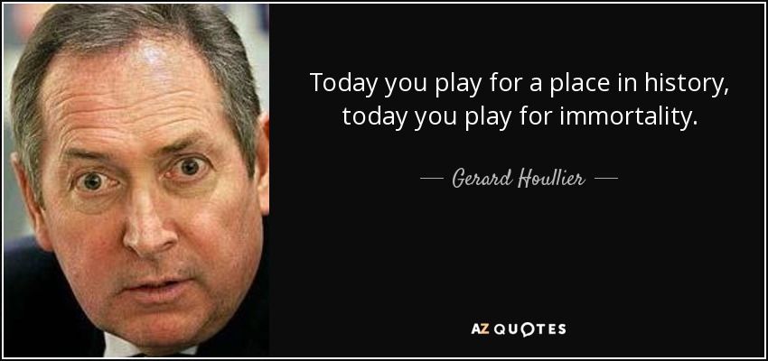 Today you play for a place in history, today you play for immortality. - Gerard Houllier