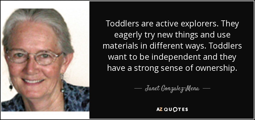 Toddlers are active explorers. They eagerly try new things and use materials in different ways. Toddlers want to be independent and they have a strong sense of ownership. - Janet Gonzalez-Mena