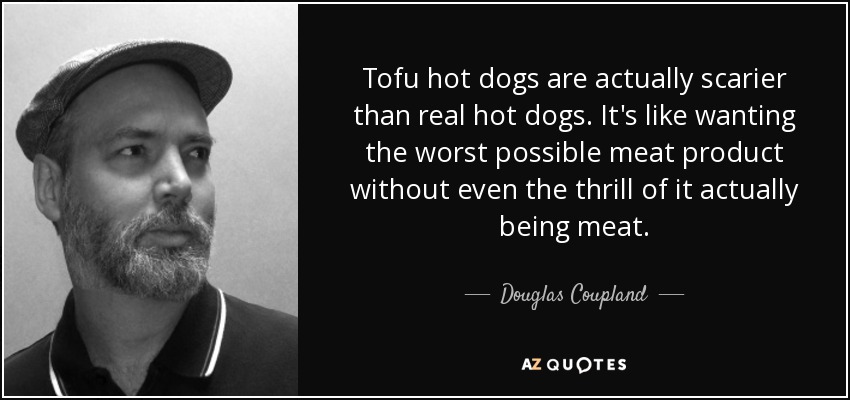 Tofu hot dogs are actually scarier than real hot dogs. It's like wanting the worst possible meat product without even the thrill of it actually being meat. - Douglas Coupland