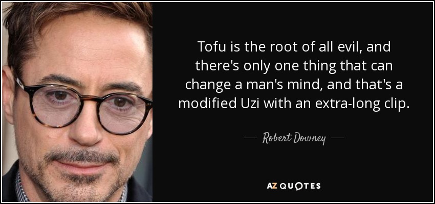 Tofu is the root of all evil, and there's only one thing that can change a man's mind, and that's a modified Uzi with an extra-long clip. - Robert Downey, Jr.