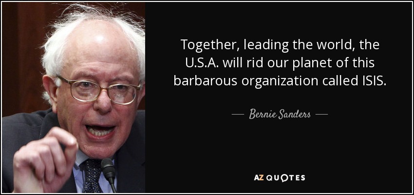 Together, leading the world, the U.S.A. will rid our planet of this barbarous organization called ISIS. - Bernie Sanders